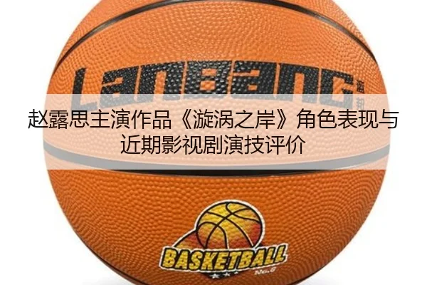 赵露思主演作品《漩涡之岸》角色表现与近期影视剧演技评价