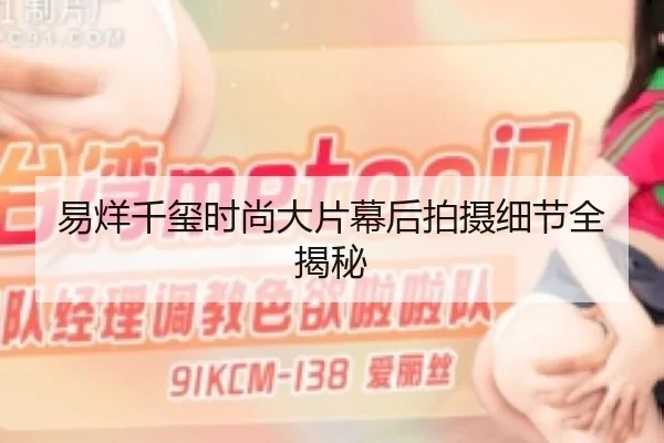 易烊千玺时尚大片幕后拍摄细节全揭秘